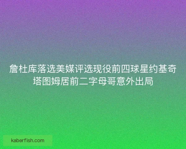 詹杜库落选美媒评选现役前四球星约基奇塔图姆居前二字母哥意外出局