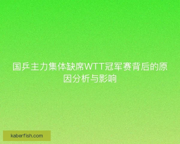 国乒主力集体缺席WTT冠军赛背后的原因分析与影响