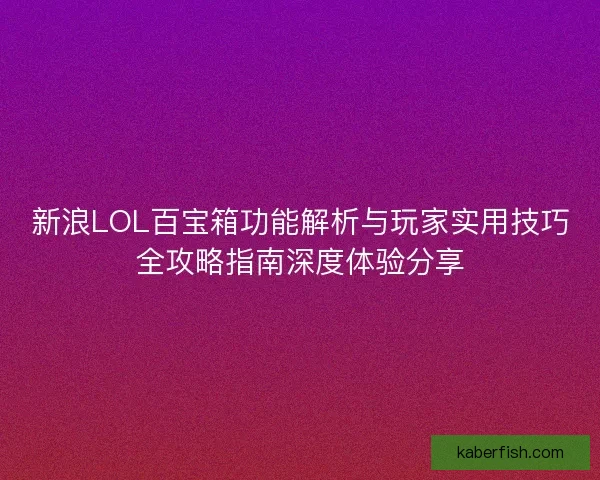 新浪LOL百宝箱功能解析与玩家实用技巧全攻略指南深度体验分享